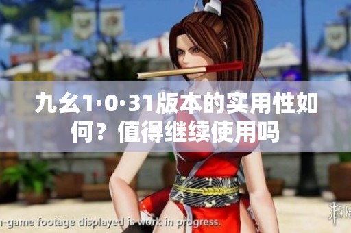 九幺1·0·31版本的实用性如何？值得继续使用吗