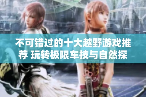 不可错过的十大越野游戏推荐 玩转极限车技与自然探险