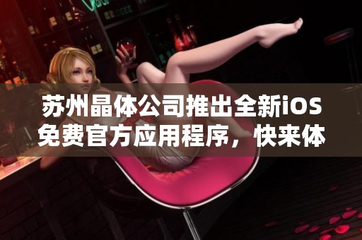 苏州晶体公司推出全新iOS免费官方应用程序，快来体验吧！