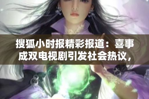 搜狐小时报精彩报道：喜事成双电视剧引发社会热议，备受关注