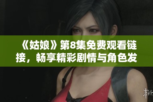《姑娘》第8集免费观看链接，畅享精彩剧情与角色发展！