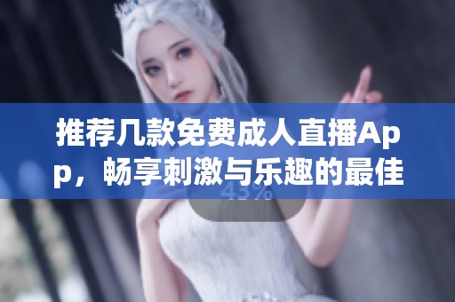 推荐几款免费成人直播App，畅享刺激与乐趣的最佳选择