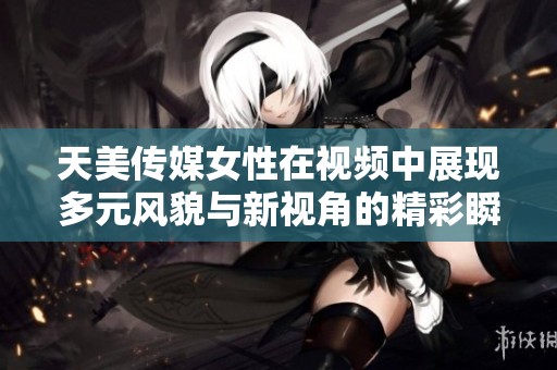 天美传媒女性在视频中展现多元风貌与新视角的精彩瞬间