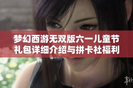 梦幻西游无双版六一儿童节礼包详细介绍与拼卡社福利活动解析