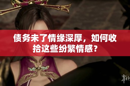 债务未了情缘深厚，如何收拾这些纷繁情感？