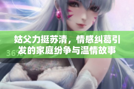姑父力挺苏清，情感纠葛引发的家庭纷争与温情故事