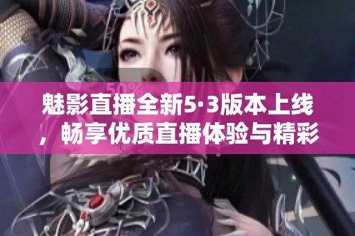 魅影直播全新5·3版本上线，畅享优质直播体验与精彩内容