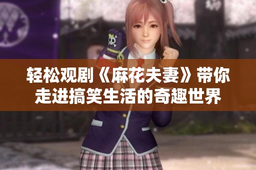 轻松观剧《麻花夫妻》带你走进搞笑生活的奇趣世界