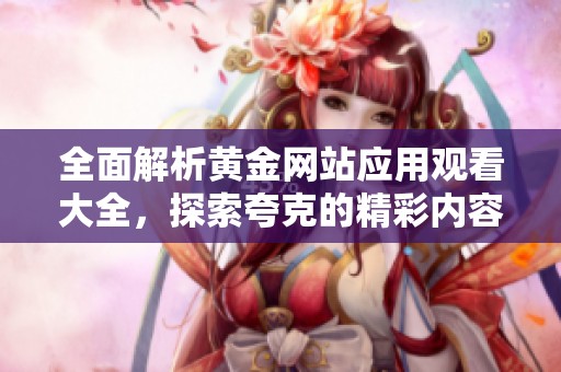 全面解析黄金网站应用观看大全，探索夸克的精彩内容与功能