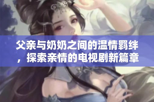 父亲与奶奶之间的温情羁绊，探索亲情的电视剧新篇章