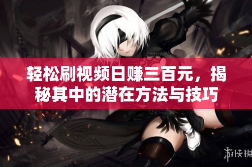 轻松刷视频日赚三百元，揭秘其中的潜在方法与技巧