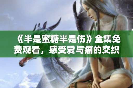 《半是蜜糖半是伤》全集免费观看，感受爱与痛的交织瞬间