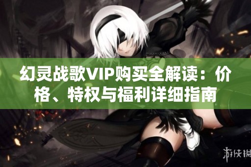 幻灵战歌VIP购买全解读：价格、特权与福利详细指南