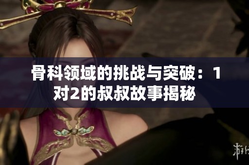 骨科领域的挑战与突破：1对2的叔叔故事揭秘