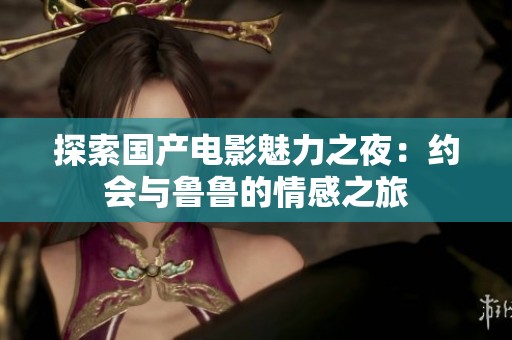 探索国产电影魅力之夜：约会与鲁鲁的情感之旅