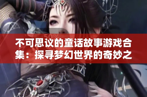不可思议的童话故事游戏合集：探寻梦幻世界的奇妙之旅