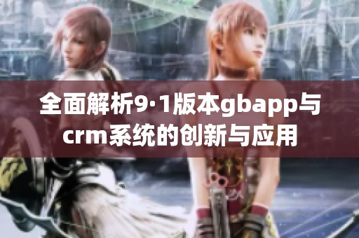 全面解析9·1版本gbapp与crm系统的创新与应用