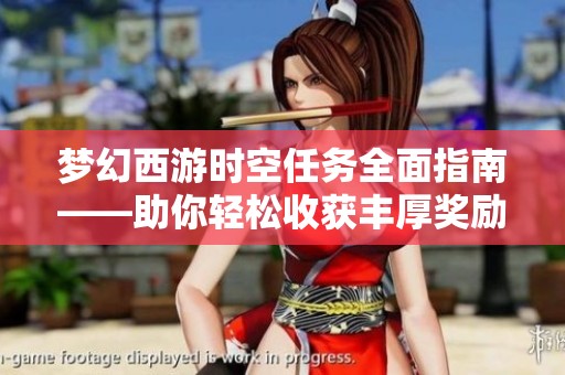 梦幻西游时空任务全面指南——助你轻松收获丰厚奖励的秘诀揭秘