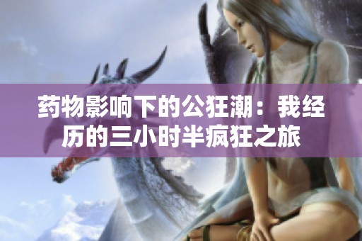 药物影响下的公狂潮：我经历的三小时半疯狂之旅