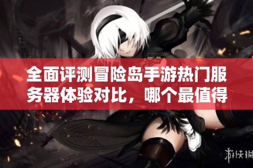 全面评测冒险岛手游热门服务器体验对比，哪个最值得畅玩？