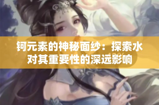 钶元素的神秘面纱：探索水对其重要性的深远影响