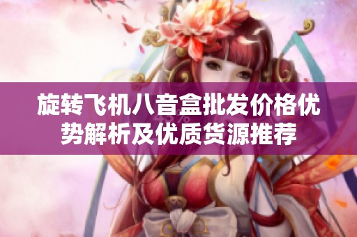旋转飞机八音盒批发价格优势解析及优质货源推荐