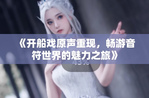 《开船戏原声重现，畅游音符世界的魅力之旅》