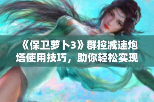 《保卫萝卜3》群控减速炮塔使用技巧，助你轻松实现三星通关攻略
