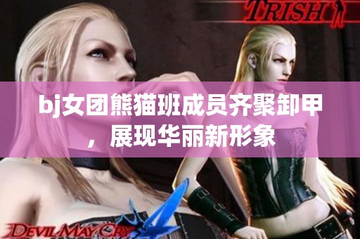bj女团熊猫班成员齐聚卸甲，展现华丽新形象