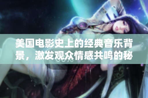 美国电影史上的经典音乐背景，激发观众情感共鸣的秘密因素