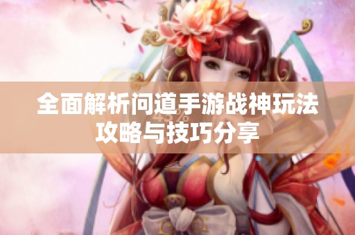全面解析问道手游战神玩法攻略与技巧分享