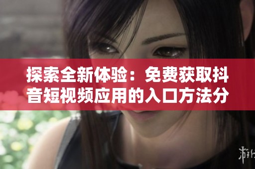 探索全新体验：免费获取抖音短视频应用的入口方法分享
