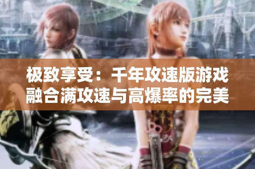 极致享受：千年攻速版游戏融合满攻速与高爆率的完美策略体验