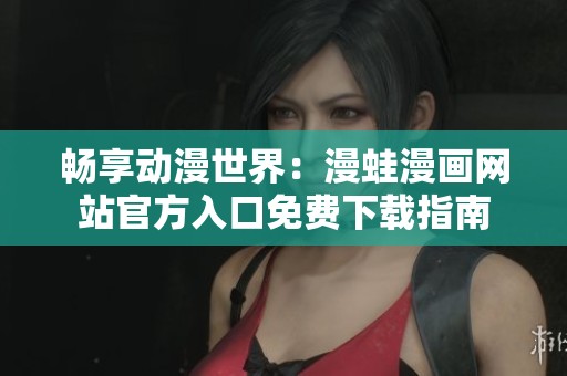 畅享动漫世界：漫蛙漫画网站官方入口免费下载指南