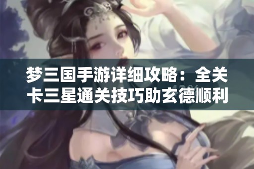 梦三国手游详细攻略：全关卡三星通关技巧助玄德顺利救出大揭秘