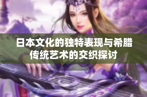 日本文化的独特表现与希腊传统艺术的交织探讨