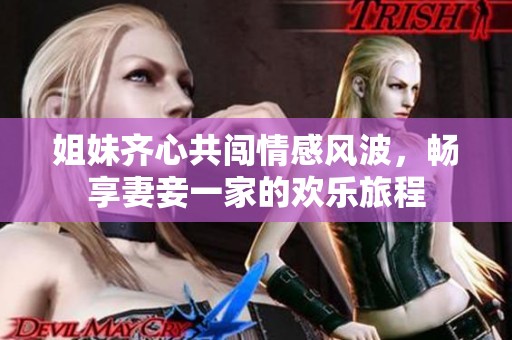 姐妹齐心共闯情感风波，畅享妻妾一家的欢乐旅程