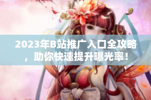 2023年B站推广入口全攻略，助你快速提升曝光率！