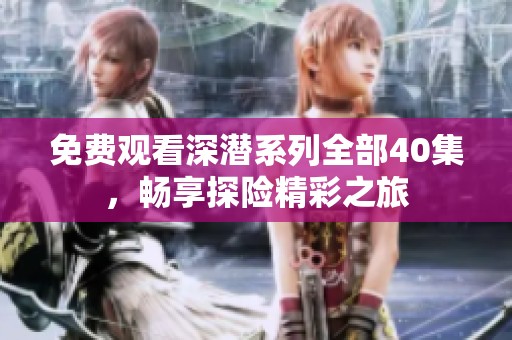 免费观看深潜系列全部40集，畅享探险精彩之旅