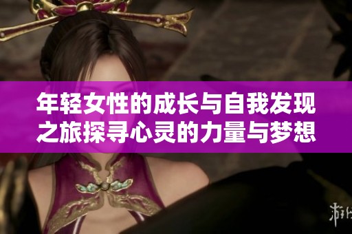 年轻女性的成长与自我发现之旅探寻心灵的力量与梦想