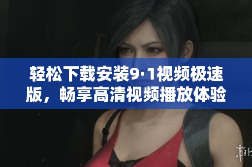 轻松下载安装9·1视频极速版，畅享高清视频播放体验