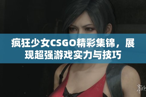 疯狂少女CSGO精彩集锦，展现超强游戏实力与技巧