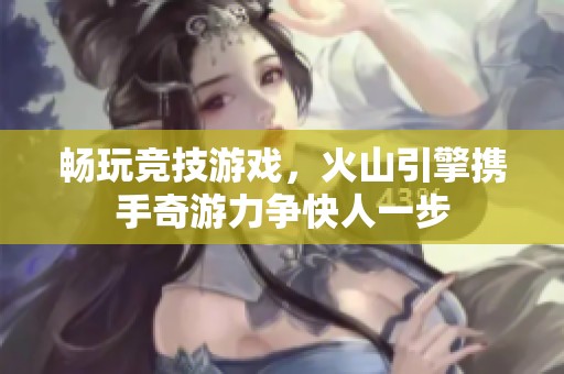 畅玩竞技游戏，火山引擎携手奇游力争快人一步