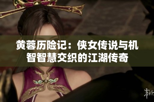 黄蓉历险记：侠女传说与机智智慧交织的江湖传奇