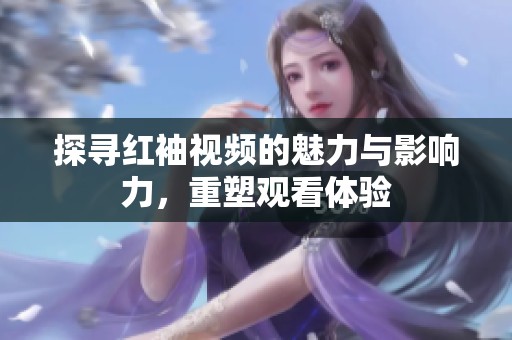 探寻红袖视频的魅力与影响力，重塑观看体验