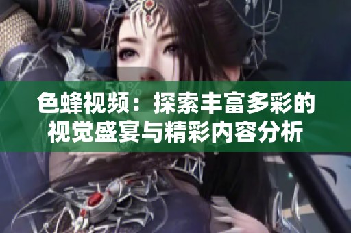 色蜂视频：探索丰富多彩的视觉盛宴与精彩内容分析