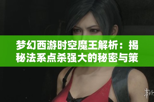 梦幻西游时空魔王解析：揭秘法系点杀强大的秘密与策略