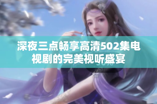 深夜三点畅享高清502集电视剧的完美视听盛宴