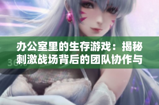 办公室里的生存游戏：揭秘刺激战场背后的团队协作与策略运用