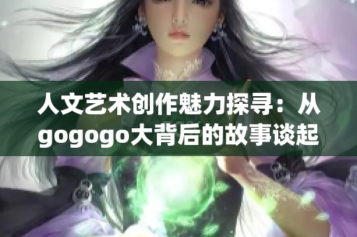 人文艺术创作魅力探寻：从gogogo大背后的故事谈起